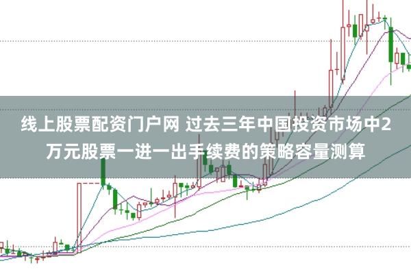 线上股票配资门户网 过去三年中国投资市场中2万元股票一进一出手续费的策略容量测算