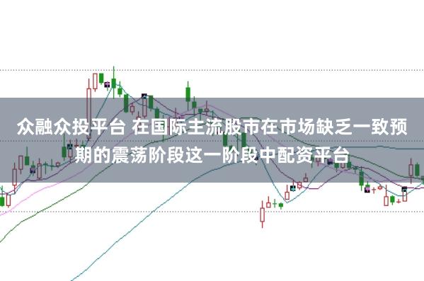 众融众投平台 在国际主流股市在市场缺乏一致预期的震荡阶段这一阶段中配资平台
