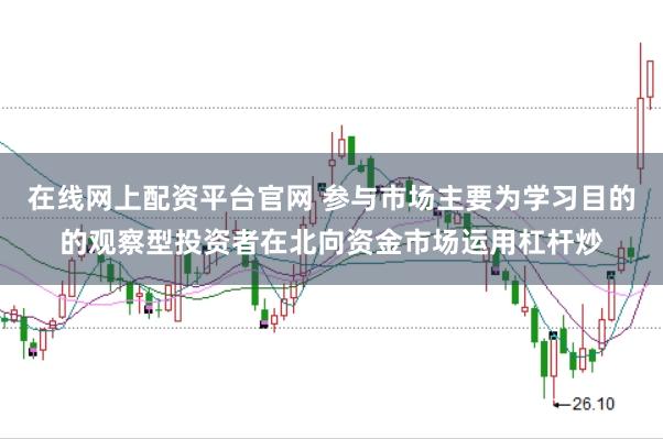 在线网上配资平台官网 参与市场主要为学习目的的观察型投资者在北向资金市场运用杠杆炒