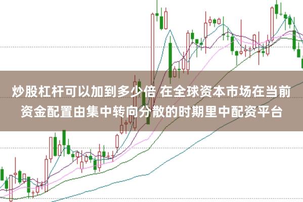 炒股杠杆可以加到多少倍 在全球资本市场在当前资金配置由集中转向分散的时期里中配资平台