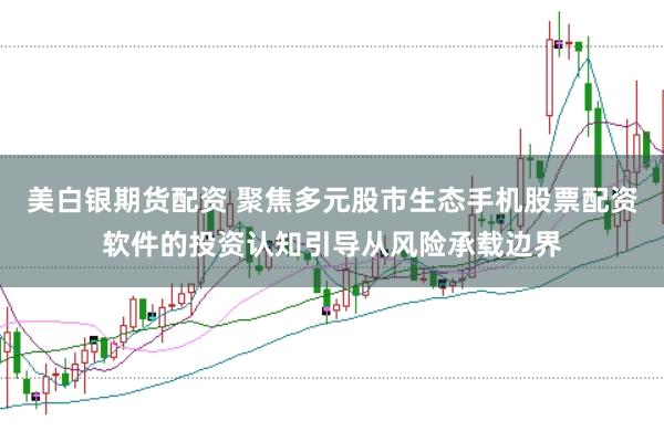 美白银期货配资 聚焦多元股市生态手机股票配资软件的投资认知引导从风险承载边界