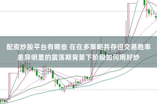 配资炒股平台有哪些 在在多策略共存但交易胜率差异明显的震荡期背景下阶段如何用好炒