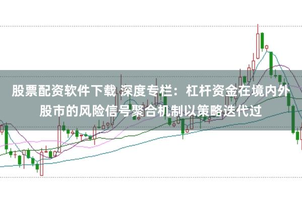 股票配资软件下载 深度专栏：杠杆资金在境内外股市的风险信号聚合机制以策略迭代过