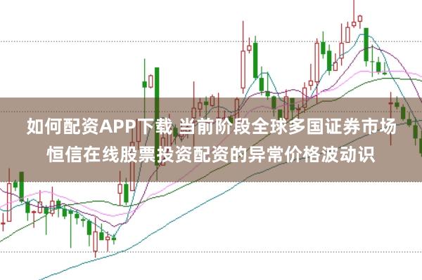 如何配资APP下载 当前阶段全球多国证券市场恒信在线股票投资配资的异常价格波动识