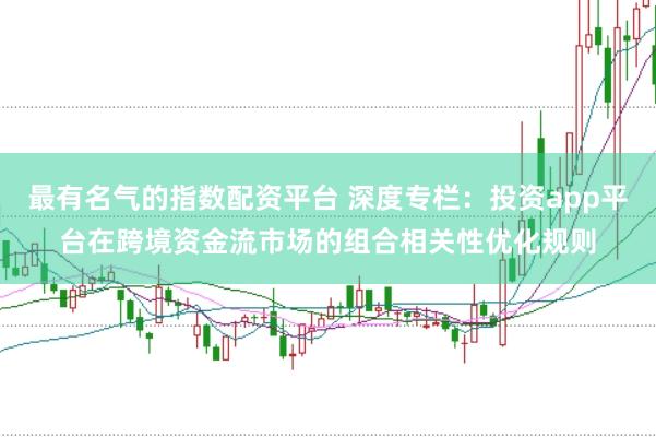最有名气的指数配资平台 深度专栏：投资app平台在跨境资金流市场的组合相关性优化规则