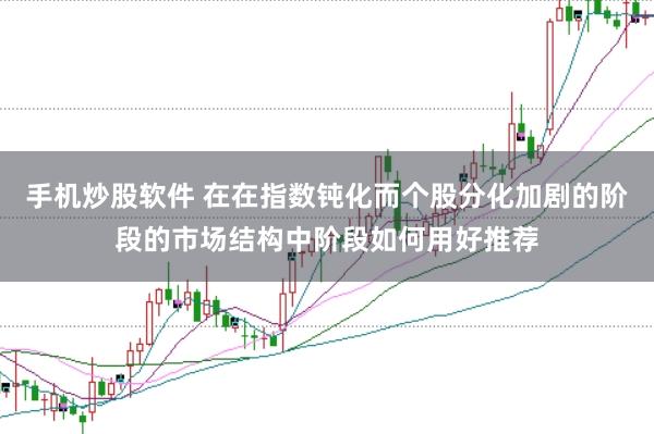 手机炒股软件 在在指数钝化而个股分化加剧的阶段的市场结构中阶段如何用好推荐
