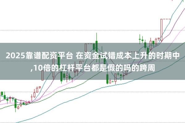 2025靠谱配资平台 在资金试错成本上升的时期中,10倍的杠杆平台都是假的吗的跨周