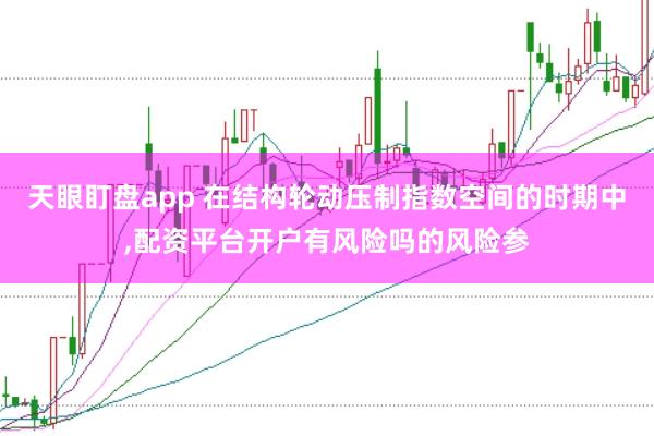 天眼盯盘app 在结构轮动压制指数空间的时期中,配资平台开户有风险吗的风险参