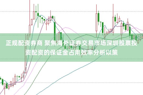 正规配资券商 聚焦海外证券交易市场深圳股票投资配资的保证金占用效率分析以策