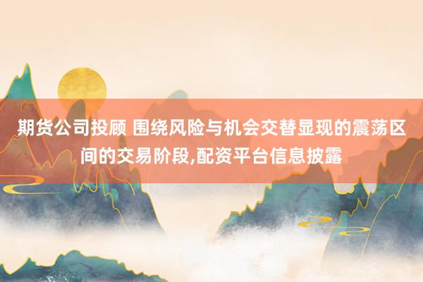 期货公司投顾 围绕风险与机会交替显现的震荡区间的交易阶段,配资平台信息披露