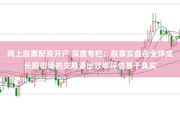 网上股票配资开户 深度专栏：股票实盘在全球成长股市场的交易退出效率评估基于真实