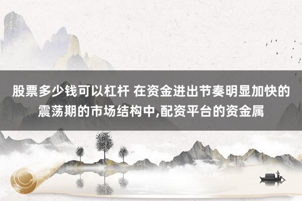 股票多少钱可以杠杆 在资金进出节奏明显加快的震荡期的市场结构中,配资平台的资金属