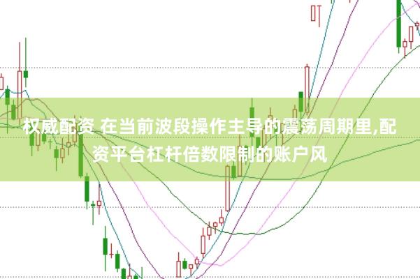 权威配资 在当前波段操作主导的震荡周期里,配资平台杠杆倍数限制的账户风