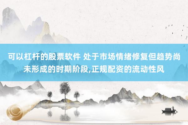 可以杠杆的股票软件 处于市场情绪修复但趋势尚未形成的时期阶段,正规配资的流动性风