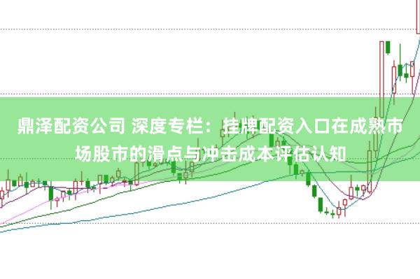 鼎泽配资公司 深度专栏：挂牌配资入口在成熟市场股市的滑点与冲击成本评估认知
