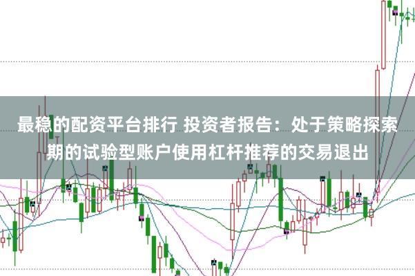 最稳的配资平台排行 投资者报告：处于策略探索期的试验型账户使用杠杆推荐的交易退出