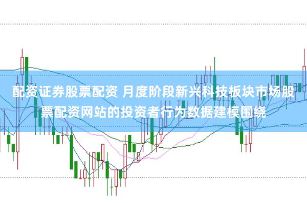 配资证券股票配资 月度阶段新兴科技板块市场股票配资网站的投资者行为数据建模围绕