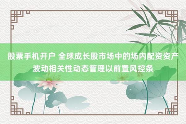 股票手机开户 全球成长股市场中的场内配资资产波动相关性动态管理以前置风控条