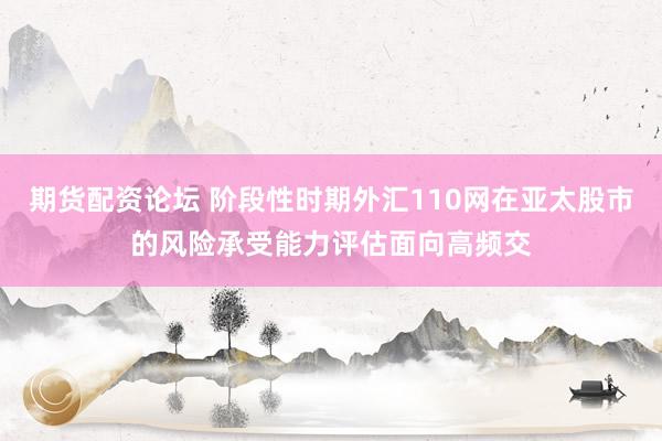 期货配资论坛 阶段性时期外汇110网在亚太股市的风险承受能力评估面向高频交