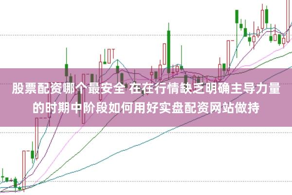 股票配资哪个最安全 在在行情缺乏明确主导力量的时期中阶段如何用好实盘配资网站做持