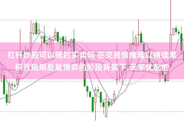 杠杆炒股可以随时买卖吗 在交易情绪难以持续累积且短期反复博弈的阶段背景下,天宇优配的