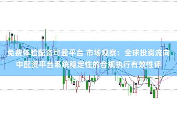 免费体验配资可盈平台 市场观察：全球投资流向中配资平台系统稳定性的合规执行有效性评