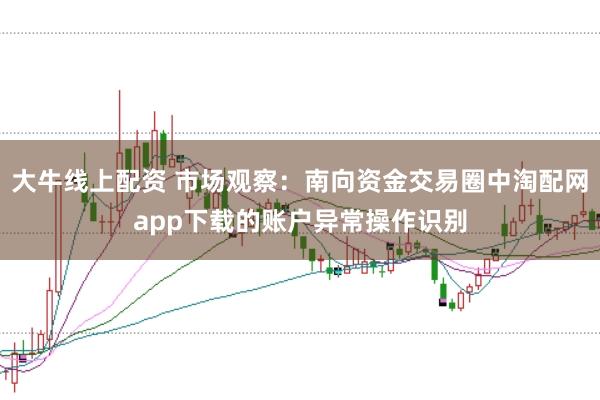 大牛线上配资 市场观察：南向资金交易圈中淘配网app下载的账户异常操作识别