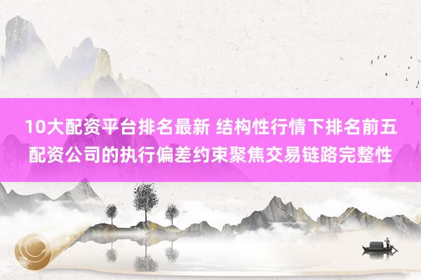 10大配资平台排名最新 结构性行情下排名前五配资公司的执行偏差约束聚焦交易链路完整性