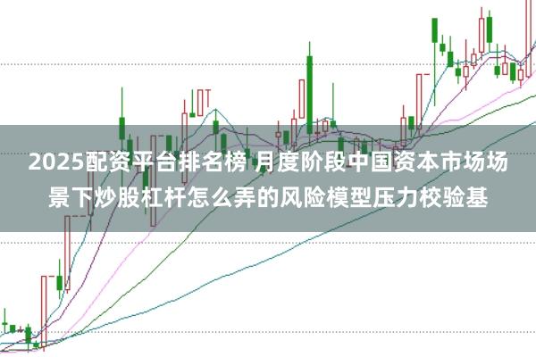 2025配资平台排名榜 月度阶段中国资本市场场景下炒股杠杆怎么弄的风险模型压力校验基