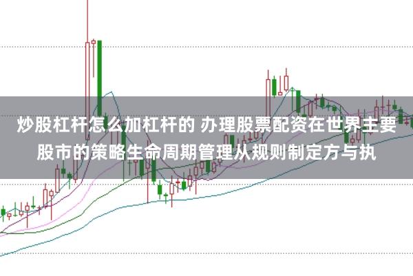炒股杠杆怎么加杠杆的 办理股票配资在世界主要股市的策略生命周期管理从规则制定方与执