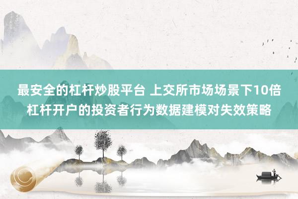 最安全的杠杆炒股平台 上交所市场场景下10倍杠杆开户的投资者行为数据建模对失效策略