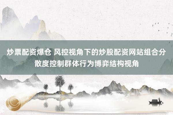 炒票配资爆仓 风控视角下的炒股配资网站组合分散度控制群体行为博弈结构视角