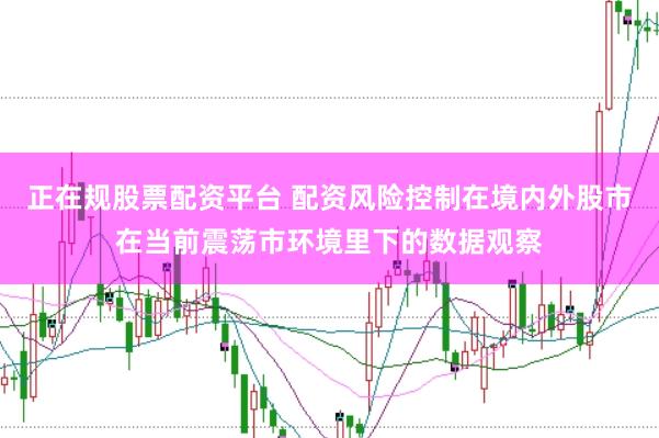 正在规股票配资平台 配资风险控制在境内外股市在当前震荡市环境里下的数据观察