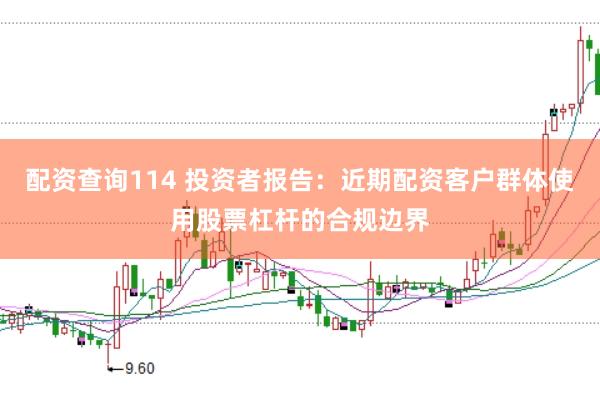 配资查询114 投资者报告：近期配资客户群体使用股票杠杆的合规边界
