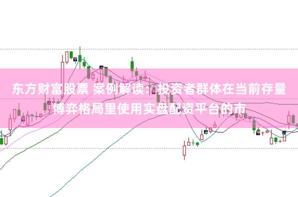 东方财富股票 案例解读：投资者群体在当前存量博弈格局里使用实盘配资平台的市