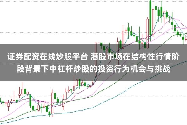 证券配资在线炒股平台 港股市场在结构性行情阶段背景下中杠杆炒股的投资行为机会与挑战