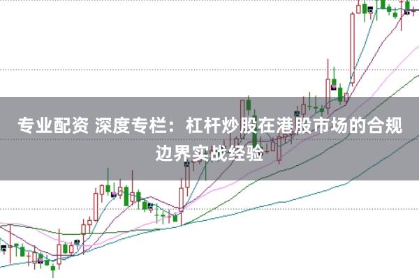 专业配资 深度专栏：杠杆炒股在港股市场的合规边界实战经验