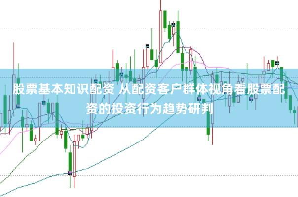 股票基本知识配资 从配资客户群体视角看股票配资的投资行为趋势研判