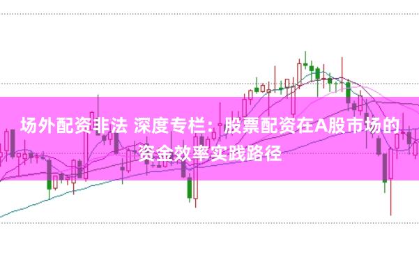 场外配资非法 深度专栏：股票配资在A股市场的资金效率实践路径
