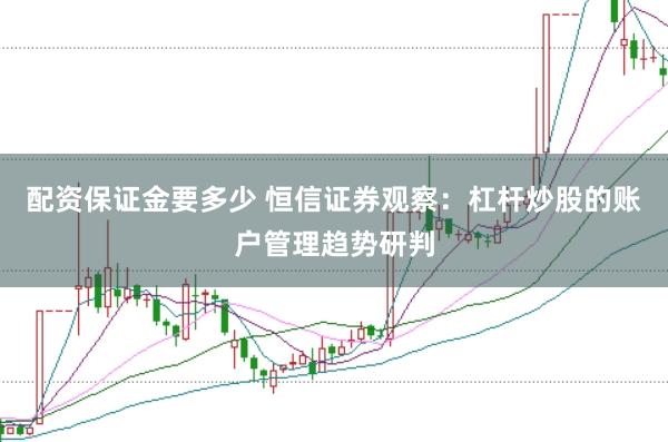 配资保证金要多少 恒信证券观察：杠杆炒股的账户管理趋势研判