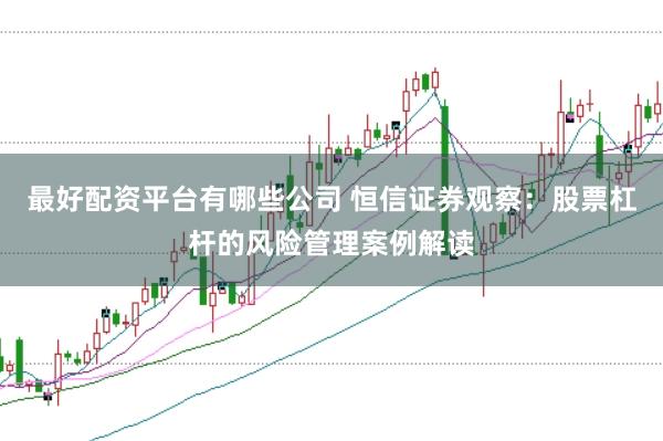 最好配资平台有哪些公司 恒信证券观察：股票杠杆的风险管理案例解读