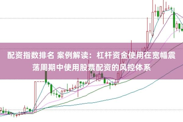 配资指数排名 案例解读：杠杆资金使用在宽幅震荡周期中使用股票配资的风控体系