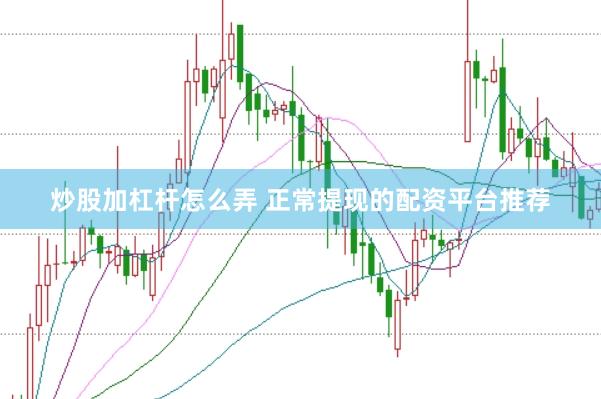 炒股加杠杆怎么弄 正常提现的配资平台推荐