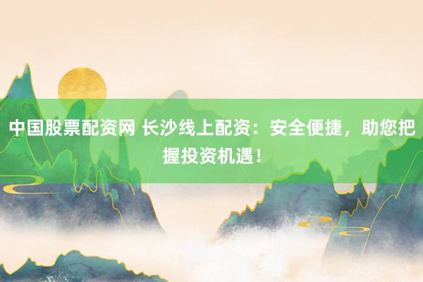 中国股票配资网 长沙线上配资：安全便捷，助您把握投资机遇！