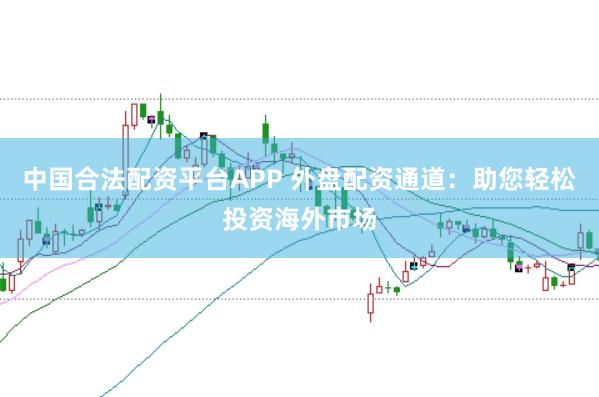 中国合法配资平台APP 外盘配资通道：助您轻松投资海外市场