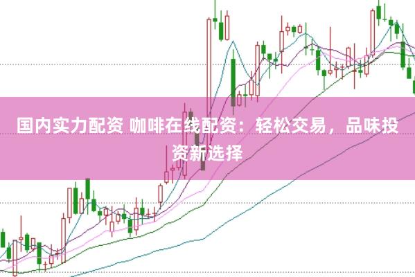 国内实力配资 咖啡在线配资：轻松交易，品味投资新选择