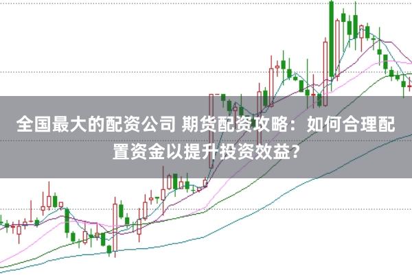 全国最大的配资公司 期货配资攻略：如何合理配置资金以提升投资效益？