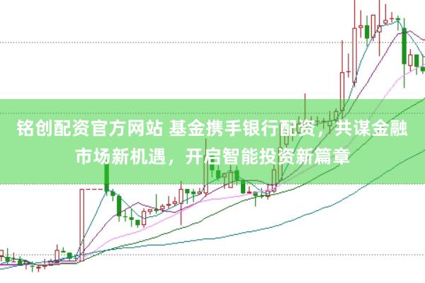 铭创配资官方网站 基金携手银行配资，共谋金融市场新机遇，开启智能投资新篇章