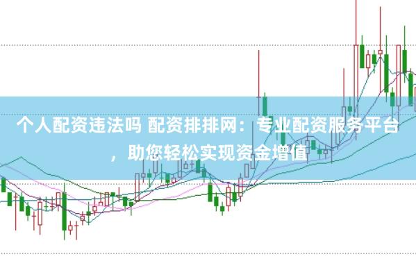 个人配资违法吗 配资排排网：专业配资服务平台，助您轻松实现资金增值
