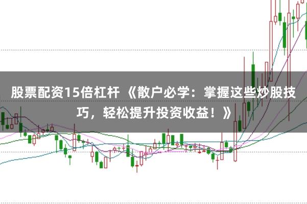 股票配资15倍杠杆 《散户必学：掌握这些炒股技巧，轻松提升投资收益！》